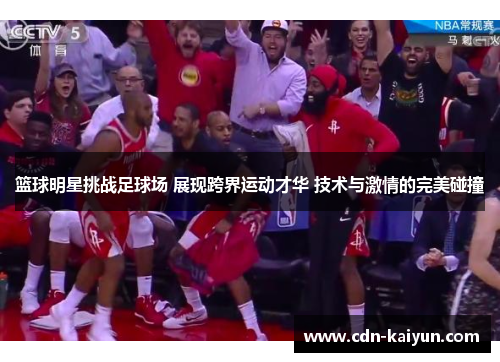 篮球明星挑战足球场 展现跨界运动才华 技术与激情的完美碰撞