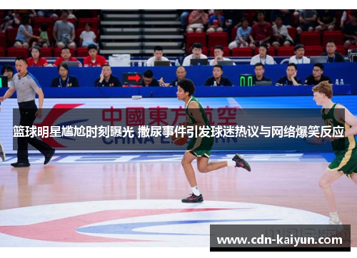 篮球明星尴尬时刻曝光 撒尿事件引发球迷热议与网络爆笑反应