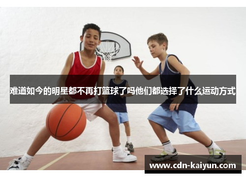 难道如今的明星都不再打篮球了吗他们都选择了什么运动方式