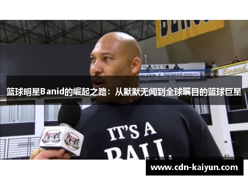 篮球明星Banid的崛起之路：从默默无闻到全球瞩目的篮球巨星