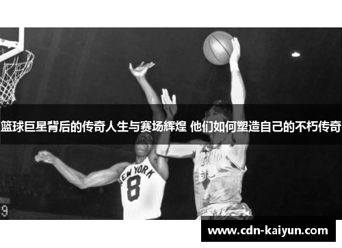 篮球巨星背后的传奇人生与赛场辉煌 他们如何塑造自己的不朽传奇