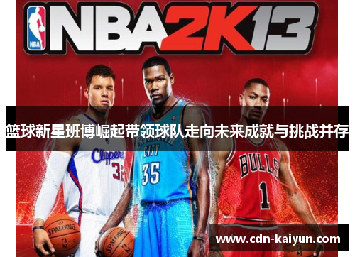 篮球新星班博崛起带领球队走向未来成就与挑战并存