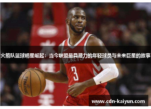 火箭队篮球明星崛起：当今联盟最具潜力的年轻球员与未来巨星的故事